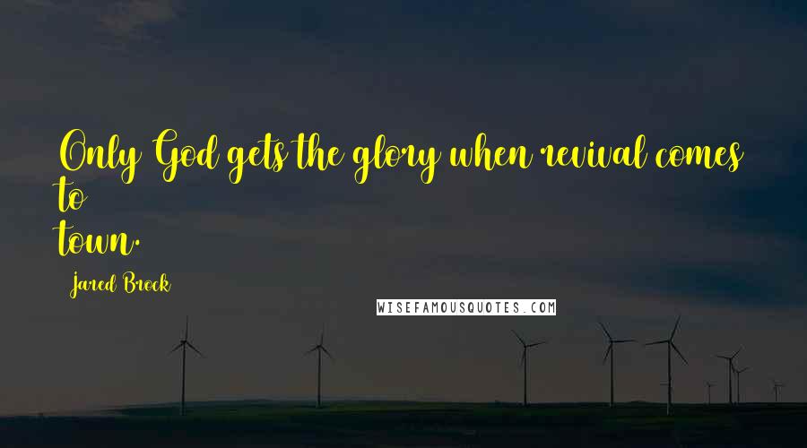 Jared Brock Quotes: Only God gets the glory when revival comes to town.
