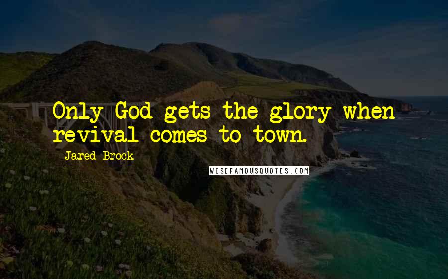 Jared Brock Quotes: Only God gets the glory when revival comes to town.