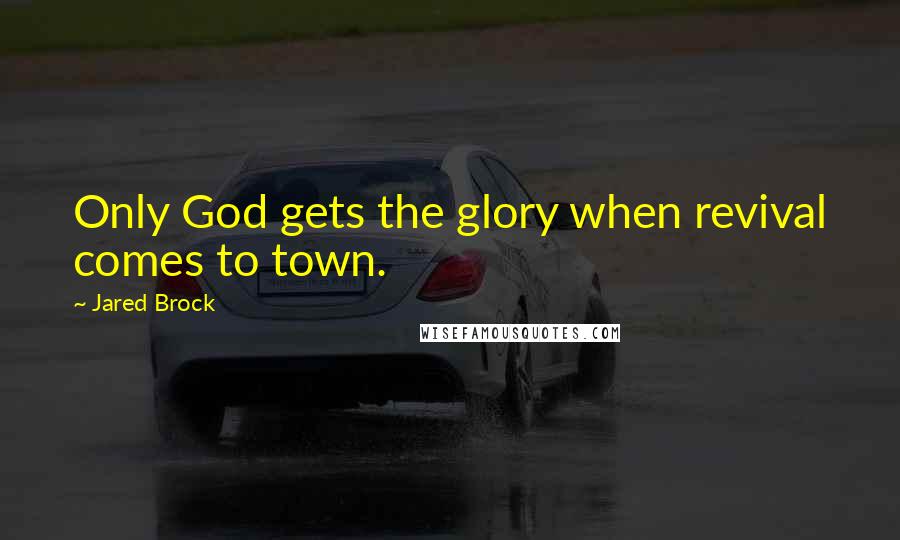 Jared Brock Quotes: Only God gets the glory when revival comes to town.
