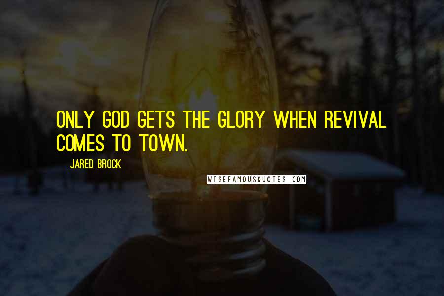 Jared Brock Quotes: Only God gets the glory when revival comes to town.