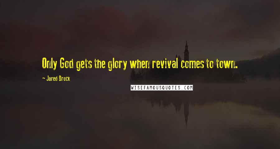 Jared Brock Quotes: Only God gets the glory when revival comes to town.