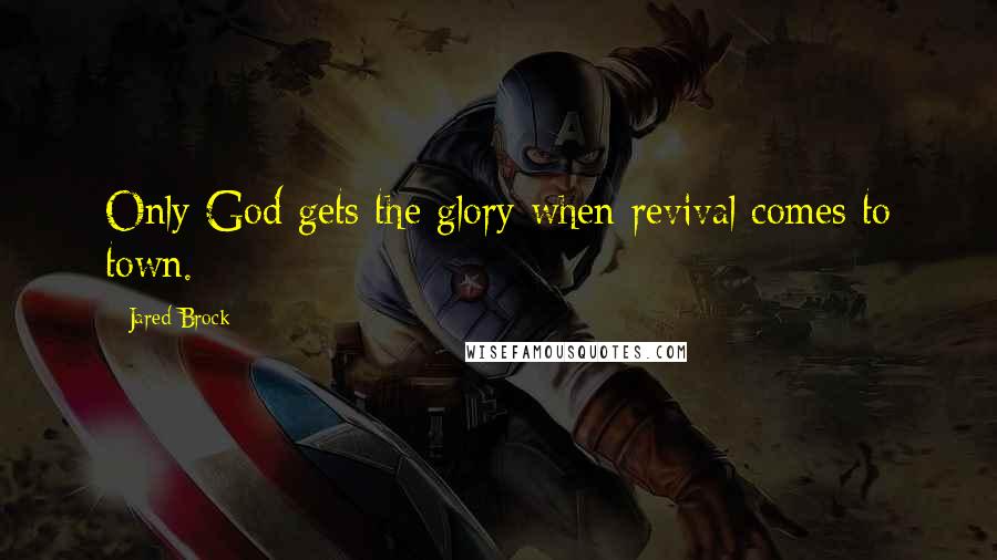 Jared Brock Quotes: Only God gets the glory when revival comes to town.