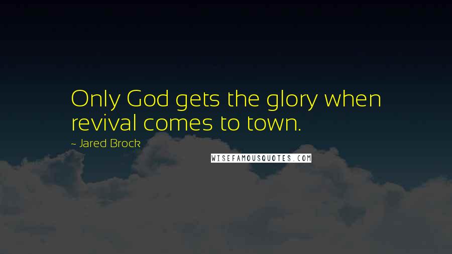 Jared Brock Quotes: Only God gets the glory when revival comes to town.