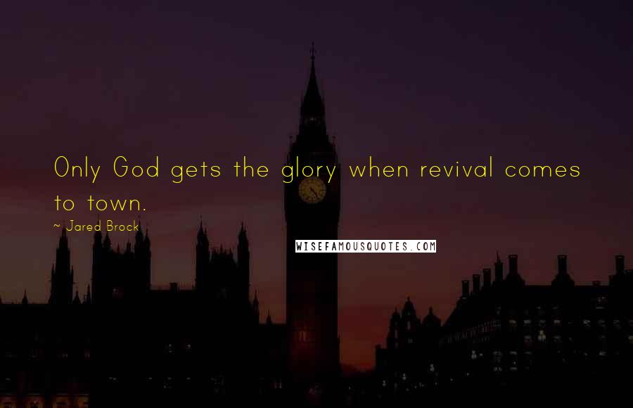 Jared Brock Quotes: Only God gets the glory when revival comes to town.