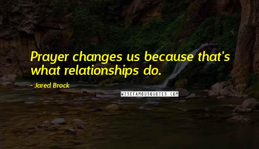 Jared Brock Quotes: Prayer changes us because that's what relationships do.