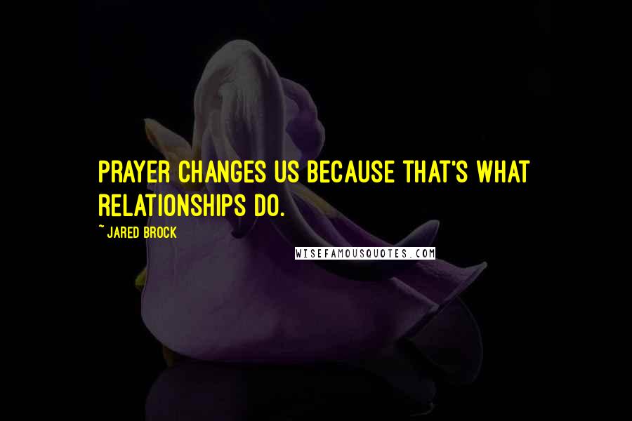 Jared Brock Quotes: Prayer changes us because that's what relationships do.