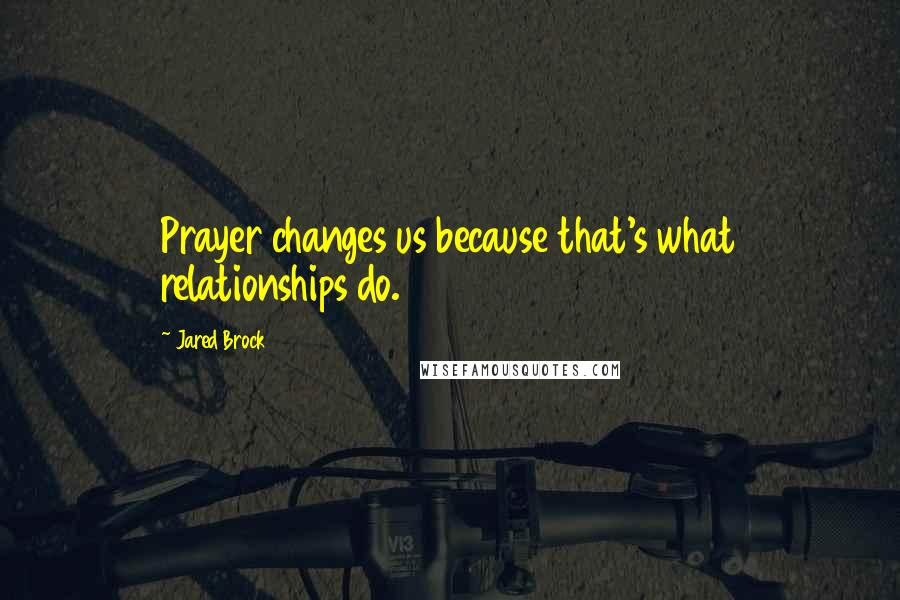 Jared Brock Quotes: Prayer changes us because that's what relationships do.