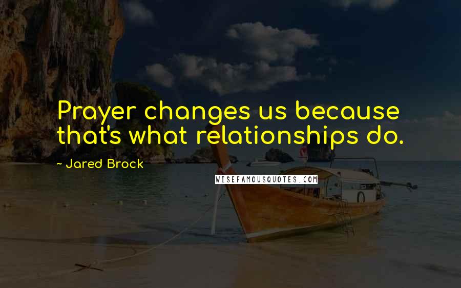 Jared Brock Quotes: Prayer changes us because that's what relationships do.