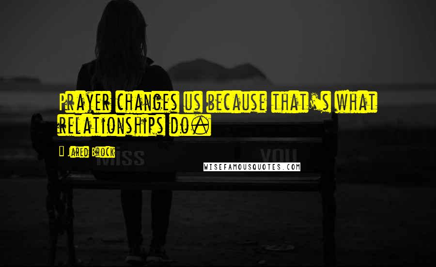 Jared Brock Quotes: Prayer changes us because that's what relationships do.