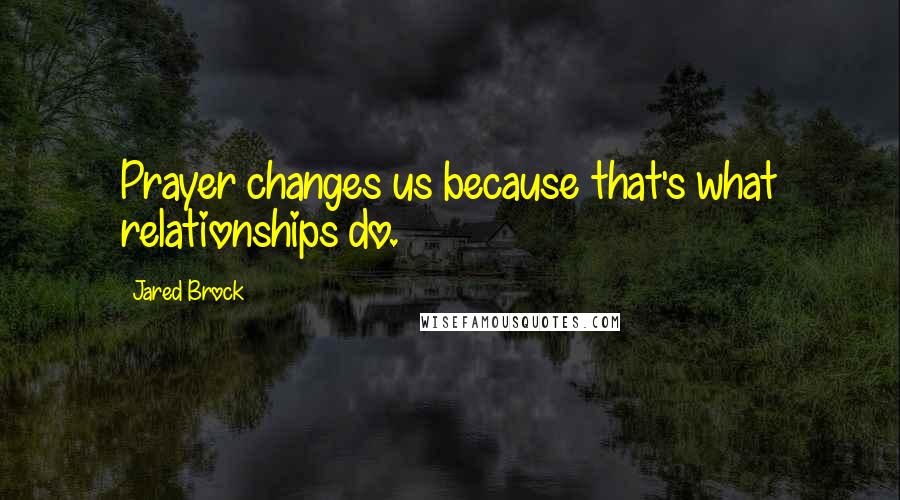 Jared Brock Quotes: Prayer changes us because that's what relationships do.
