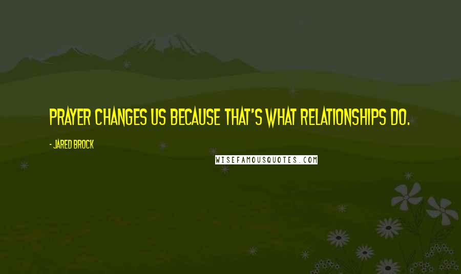 Jared Brock Quotes: Prayer changes us because that's what relationships do.