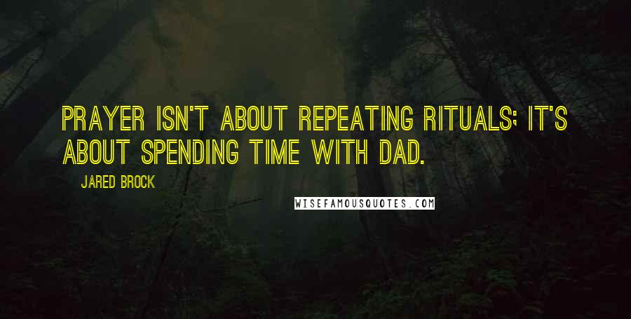 Jared Brock Quotes: Prayer isn't about repeating rituals; it's about spending time with Dad.