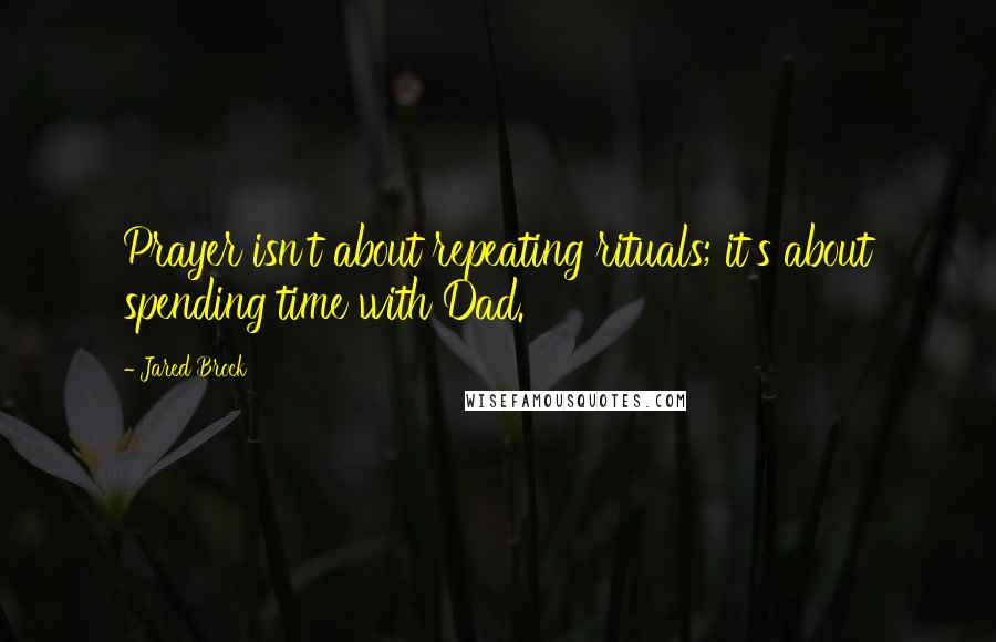 Jared Brock Quotes: Prayer isn't about repeating rituals; it's about spending time with Dad.