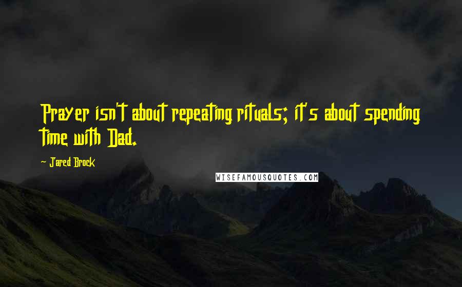 Jared Brock Quotes: Prayer isn't about repeating rituals; it's about spending time with Dad.