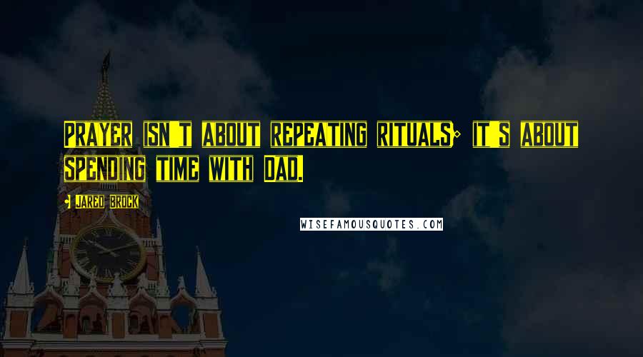 Jared Brock Quotes: Prayer isn't about repeating rituals; it's about spending time with Dad.