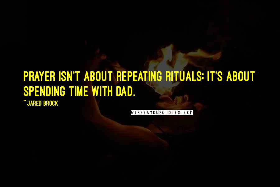 Jared Brock Quotes: Prayer isn't about repeating rituals; it's about spending time with Dad.