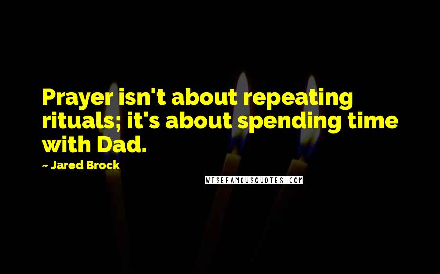 Jared Brock Quotes: Prayer isn't about repeating rituals; it's about spending time with Dad.