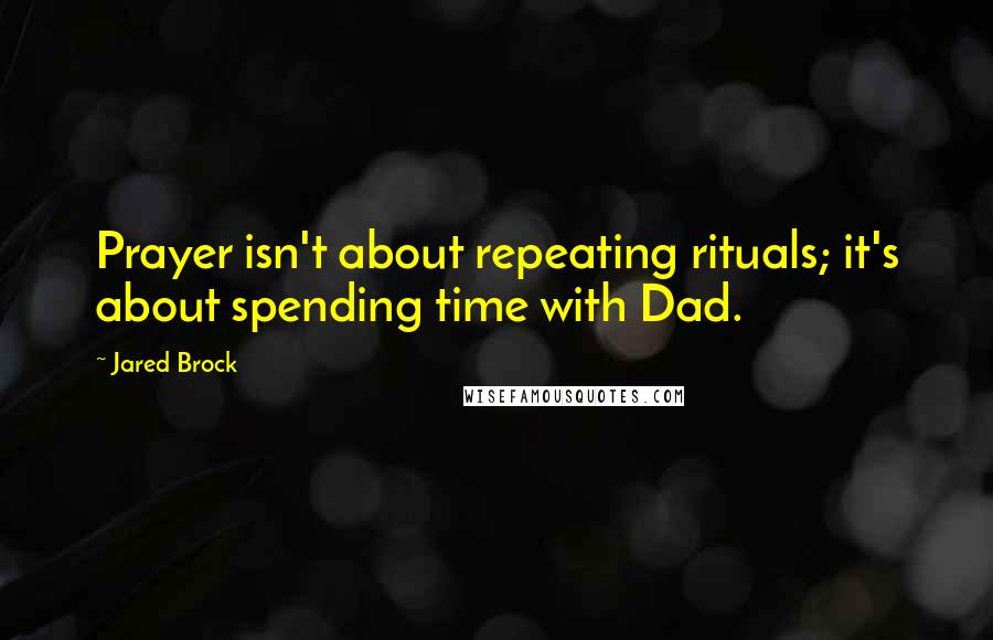 Jared Brock Quotes: Prayer isn't about repeating rituals; it's about spending time with Dad.