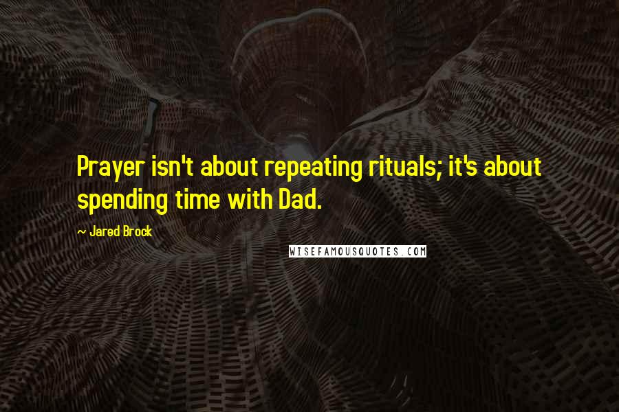 Jared Brock Quotes: Prayer isn't about repeating rituals; it's about spending time with Dad.
