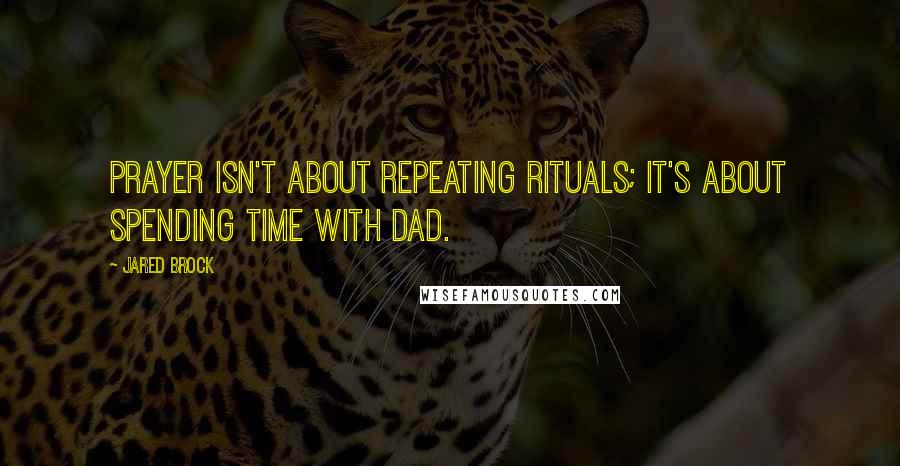 Jared Brock Quotes: Prayer isn't about repeating rituals; it's about spending time with Dad.