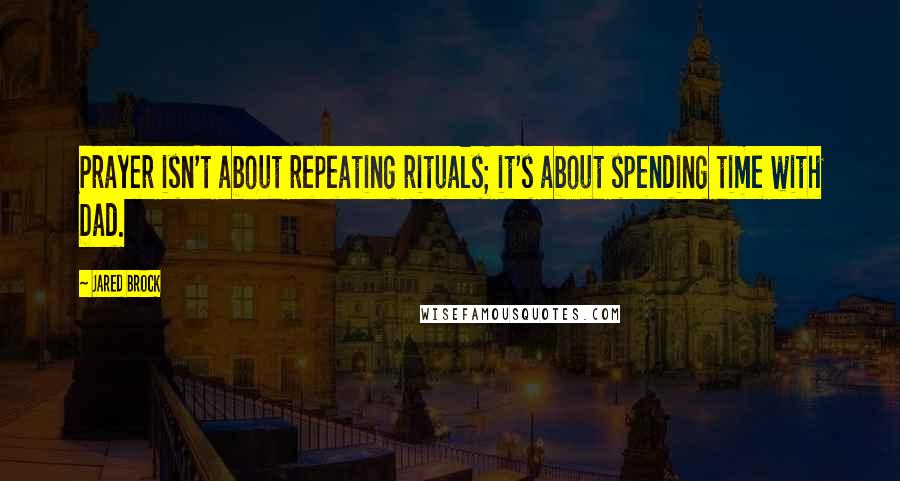 Jared Brock Quotes: Prayer isn't about repeating rituals; it's about spending time with Dad.