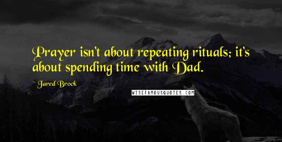 Jared Brock Quotes: Prayer isn't about repeating rituals; it's about spending time with Dad.