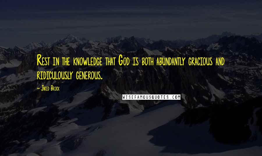 Jared Brock Quotes: Rest in the knowledge that God is both abundantly gracious and ridiculously generous.