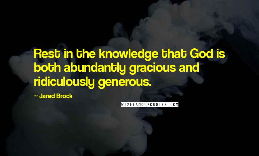 Jared Brock Quotes: Rest in the knowledge that God is both abundantly gracious and ridiculously generous.