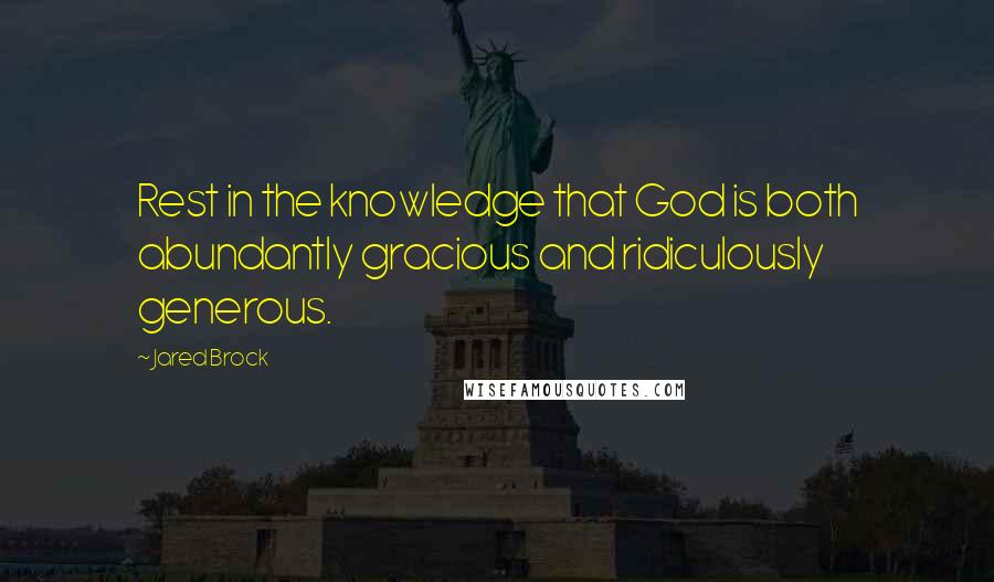 Jared Brock Quotes: Rest in the knowledge that God is both abundantly gracious and ridiculously generous.