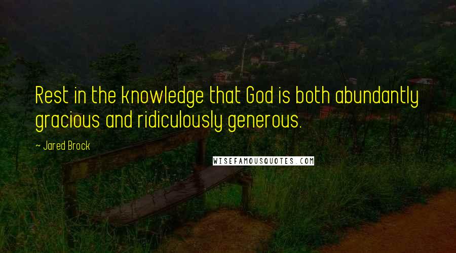 Jared Brock Quotes: Rest in the knowledge that God is both abundantly gracious and ridiculously generous.