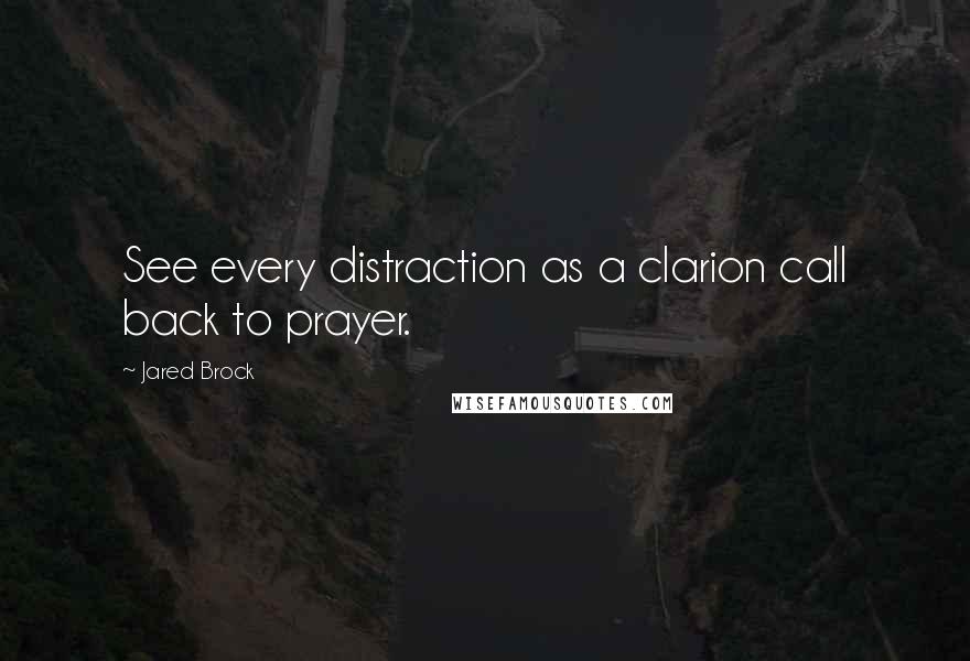 Jared Brock Quotes: See every distraction as a clarion call back to prayer.