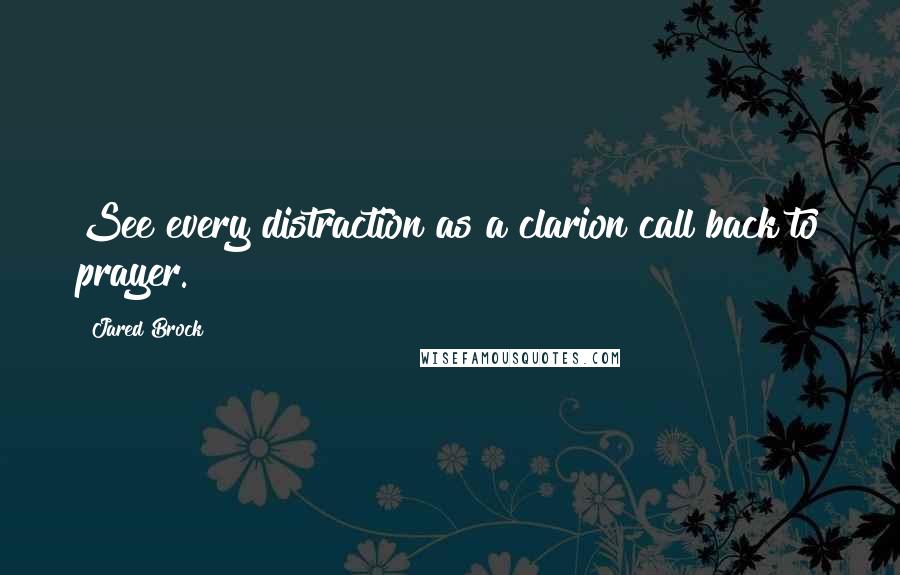 Jared Brock Quotes: See every distraction as a clarion call back to prayer.