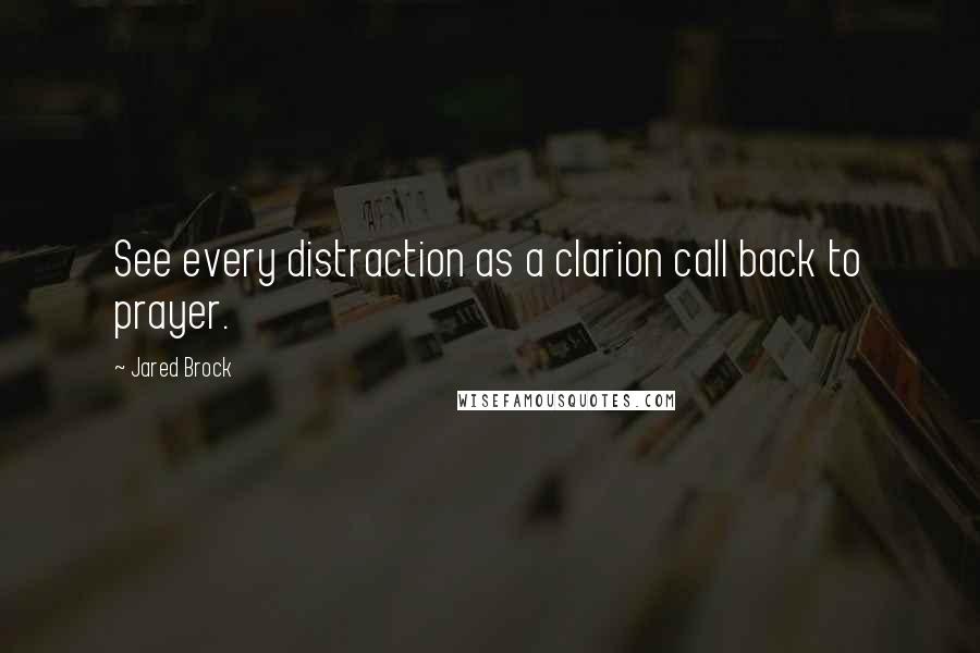 Jared Brock Quotes: See every distraction as a clarion call back to prayer.