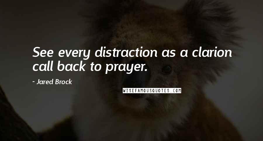 Jared Brock Quotes: See every distraction as a clarion call back to prayer.