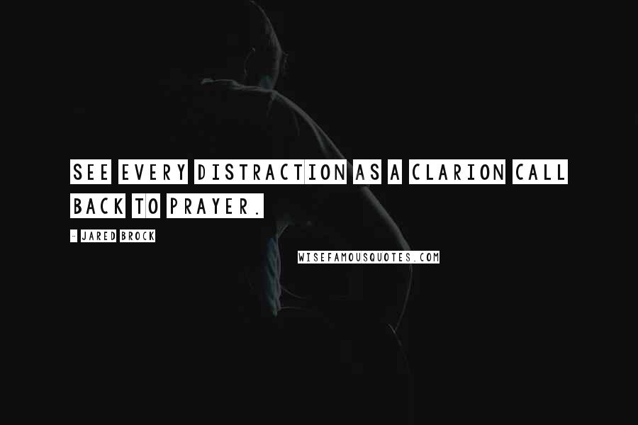 Jared Brock Quotes: See every distraction as a clarion call back to prayer.