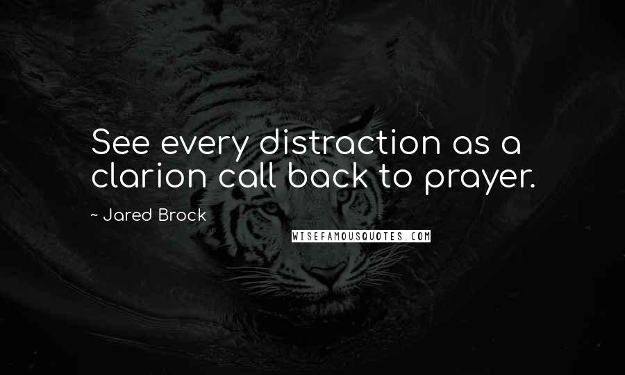 Jared Brock Quotes: See every distraction as a clarion call back to prayer.