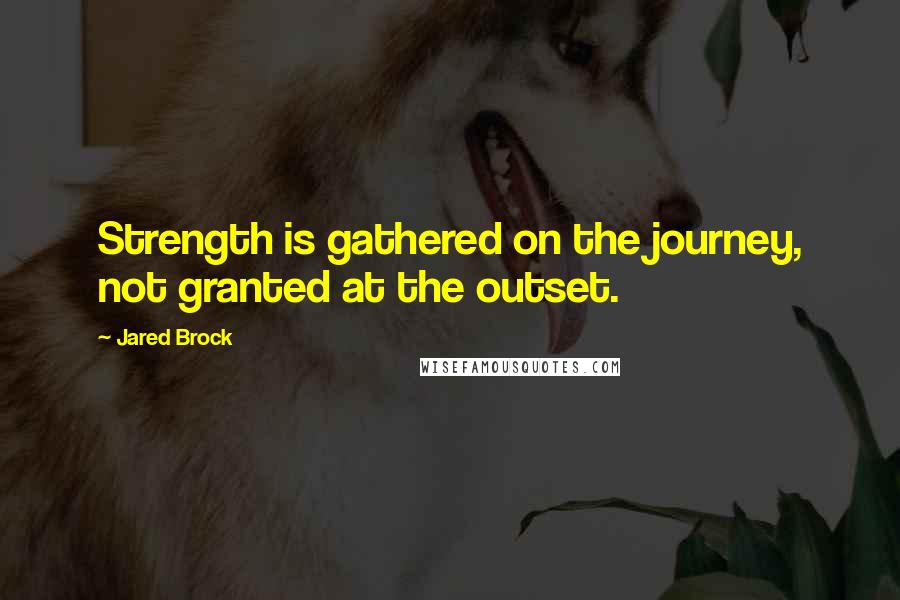 Jared Brock Quotes: Strength is gathered on the journey, not granted at the outset.