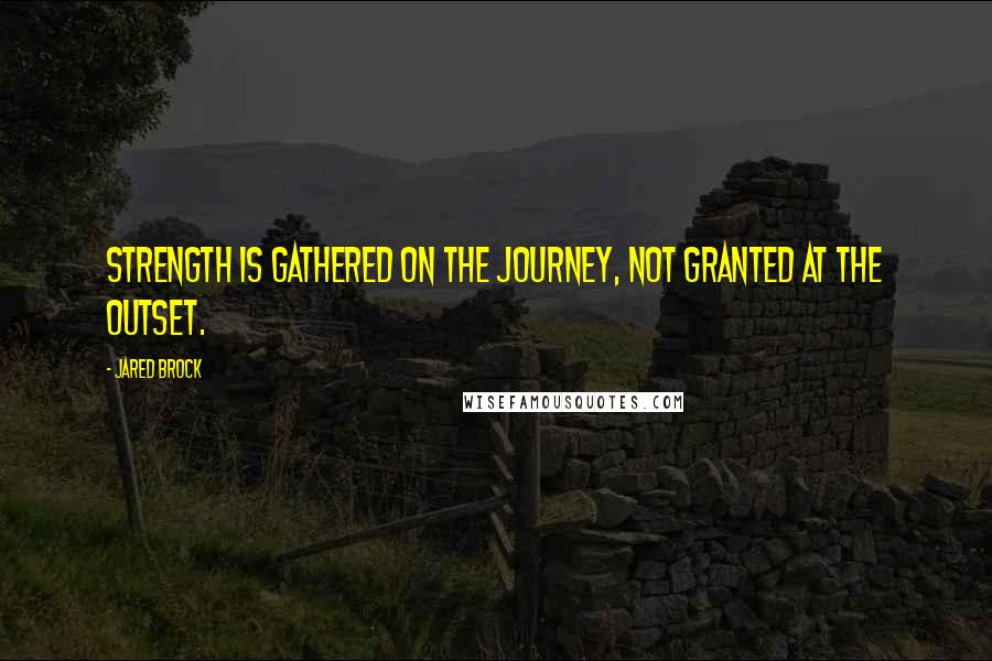 Jared Brock Quotes: Strength is gathered on the journey, not granted at the outset.