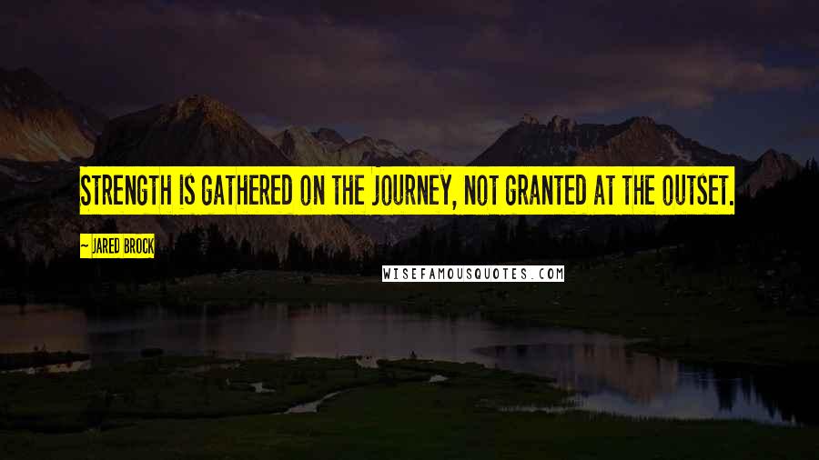 Jared Brock Quotes: Strength is gathered on the journey, not granted at the outset.