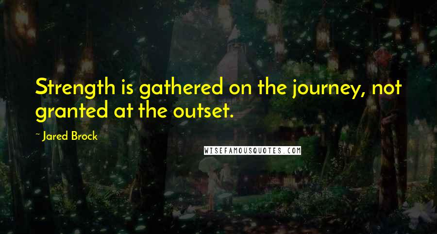 Jared Brock Quotes: Strength is gathered on the journey, not granted at the outset.