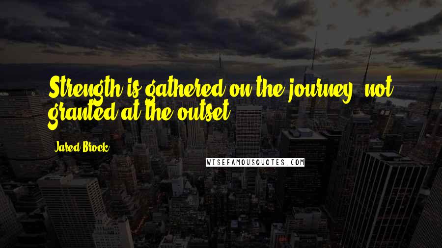 Jared Brock Quotes: Strength is gathered on the journey, not granted at the outset.