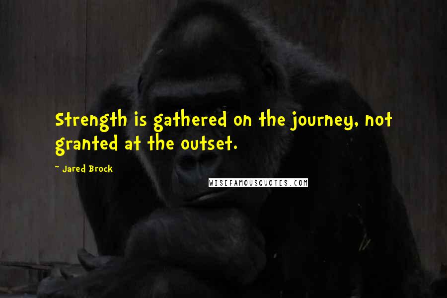 Jared Brock Quotes: Strength is gathered on the journey, not granted at the outset.