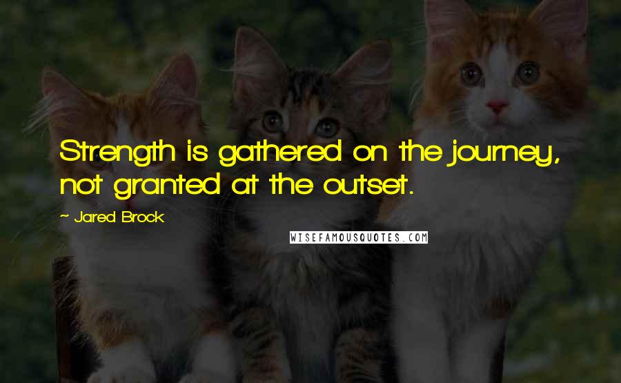 Jared Brock Quotes: Strength is gathered on the journey, not granted at the outset.