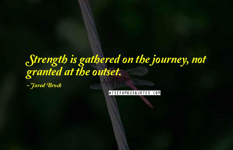 Jared Brock Quotes: Strength is gathered on the journey, not granted at the outset.