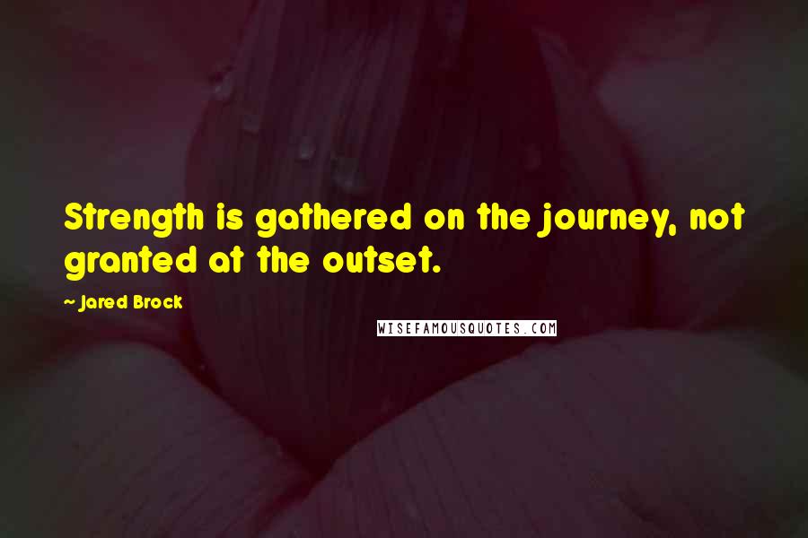 Jared Brock Quotes: Strength is gathered on the journey, not granted at the outset.