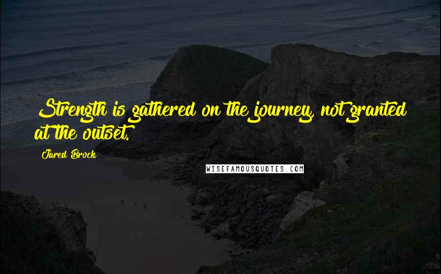 Jared Brock Quotes: Strength is gathered on the journey, not granted at the outset.