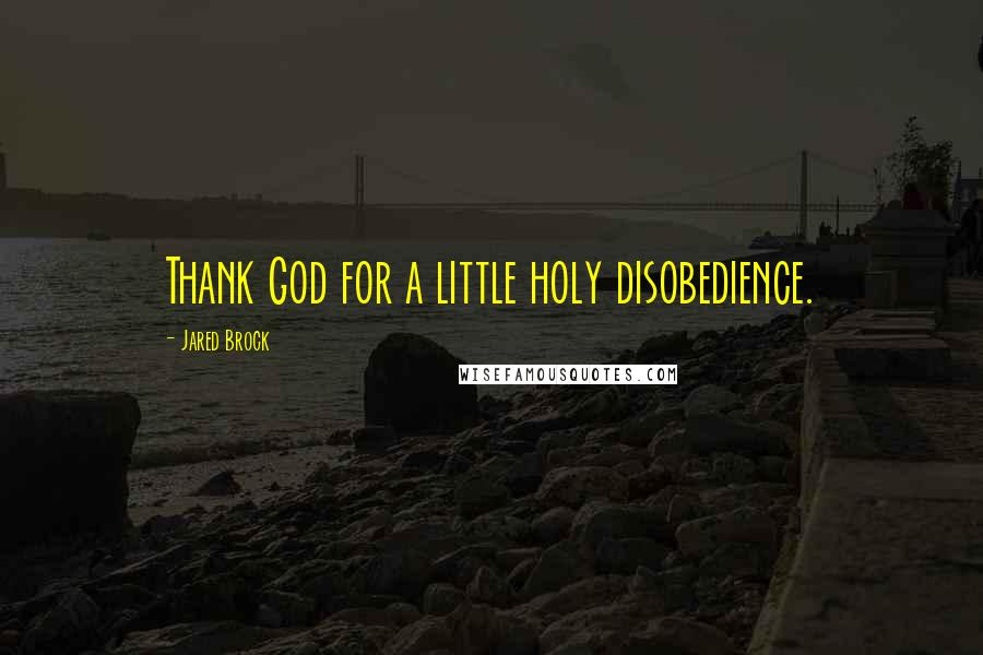 Jared Brock Quotes: Thank God for a little holy disobedience.