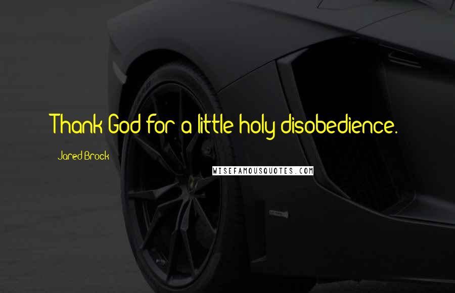 Jared Brock Quotes: Thank God for a little holy disobedience.