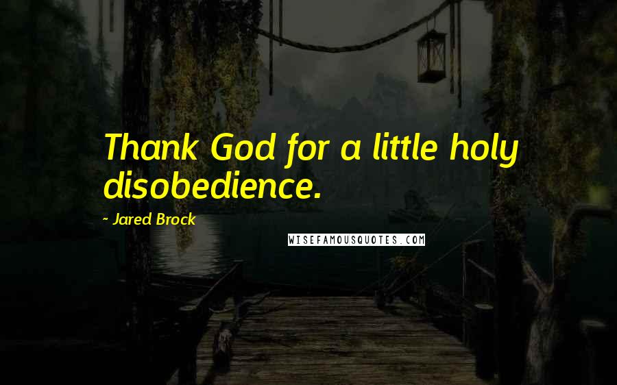 Jared Brock Quotes: Thank God for a little holy disobedience.