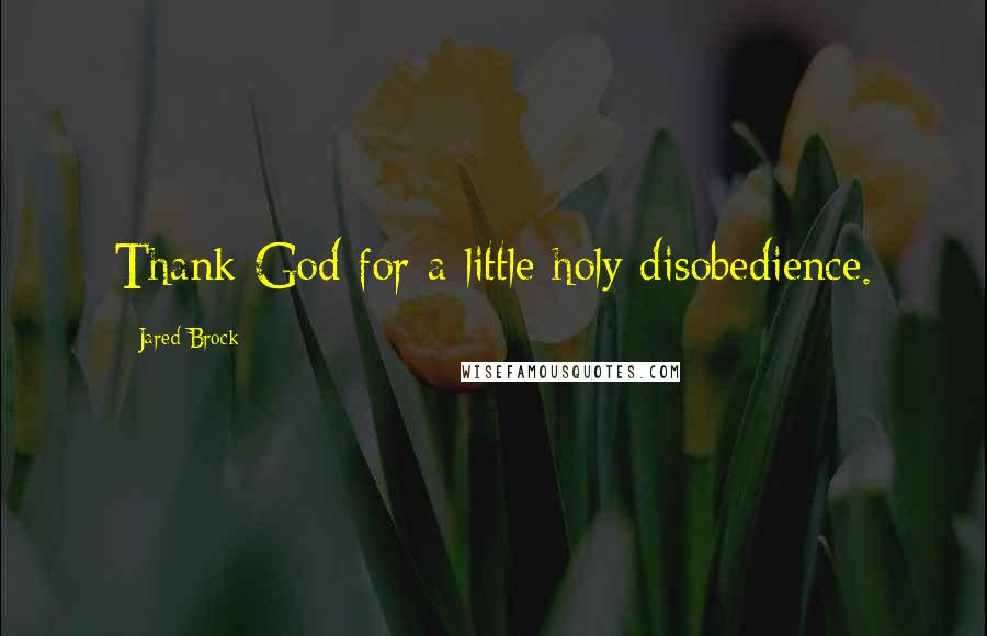Jared Brock Quotes: Thank God for a little holy disobedience.